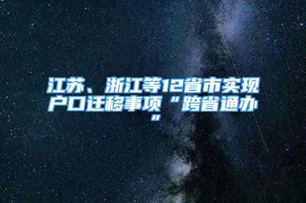 江苏、浙江等12省市实现户口迁移事项“跨省通办”