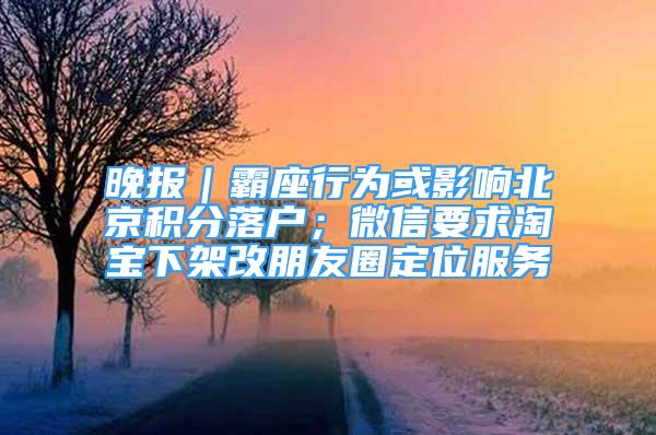 晚报｜霸座行为或影响北京积分落户；微信要求淘宝下架改朋友圈定位服务