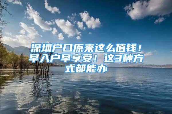 深圳户口原来这么值钱！早入户早享受！这3种方式都能办