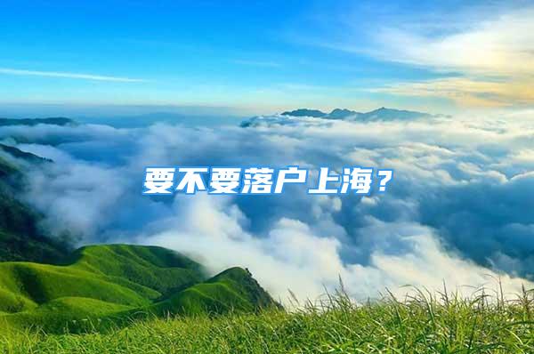 要不要落户上海？