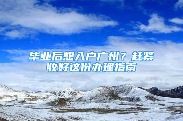 毕业后想入户广州？赶紧收好这份办理指南