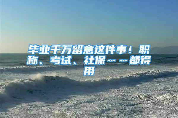 毕业千万留意这件事！职称、考试、社保……都得用