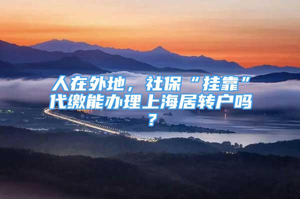 人在外地，社保“挂靠”代缴能办理上海居转户吗？