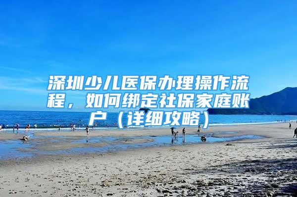 深圳少儿医保办理操作流程，如何绑定社保家庭账户（详细攻略）