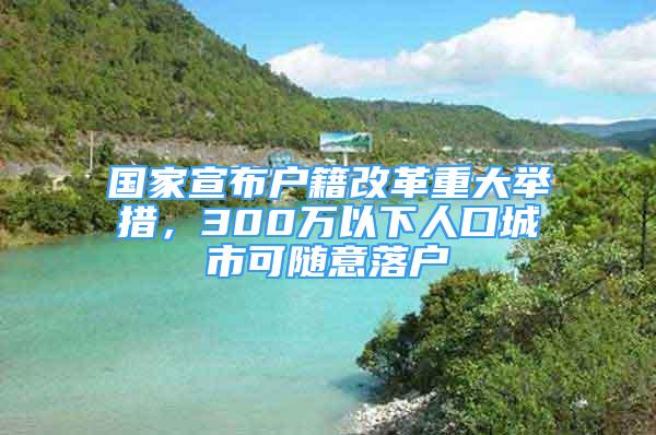 国家宣布户籍改革重大举措，300万以下人口城市可随意落户