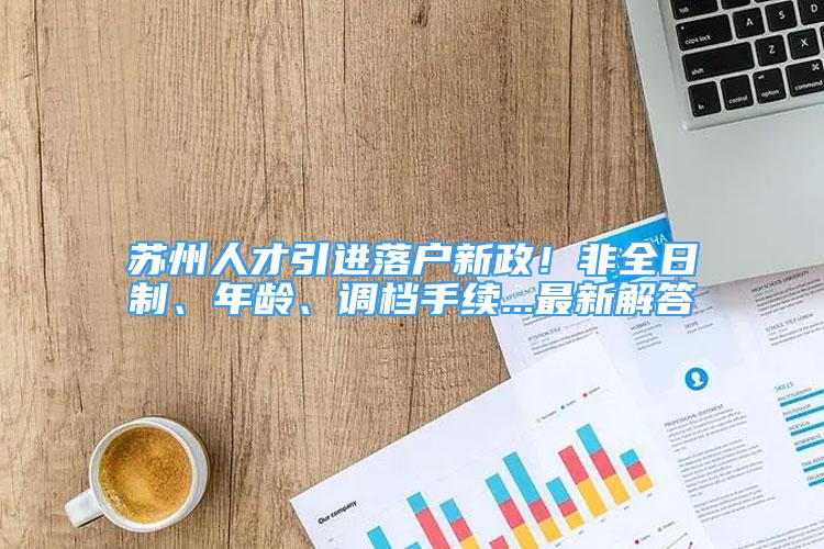 苏州人才引进落户新政！非全日制、年龄、调档手续...最新解答