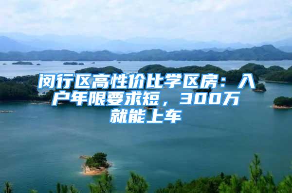 闵行区高性价比学区房：入户年限要求短，300万就能上车