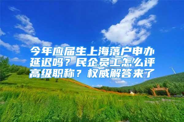 今年应届生上海落户申办延迟吗？民企员工怎么评高级职称？权威解答来了