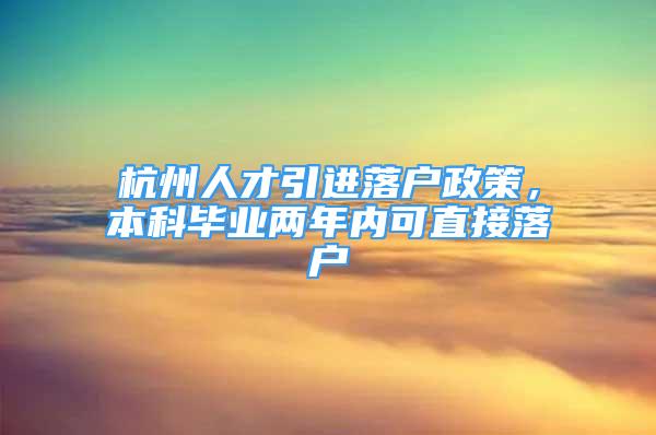 杭州人才引进落户政策，本科毕业两年内可直接落户