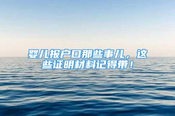 婴儿报户口那些事儿，这些证明材料记得带！