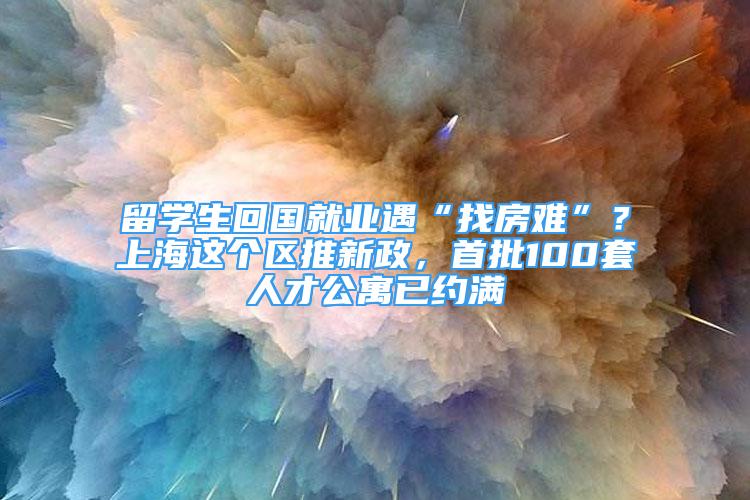 留学生回国就业遇“找房难”？上海这个区推新政，首批100套人才公寓已约满