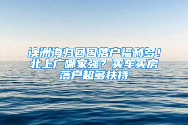 澳洲海归回国落户福利多！北上广哪家强？买车买房落户超多扶持