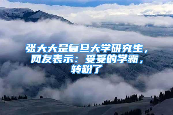 张大大是复旦大学研究生，网友表示：妥妥的学霸，转粉了