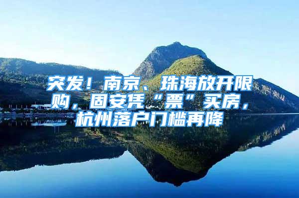 突发！南京、珠海放开限购，固安凭“票”买房，杭州落户门槛再降