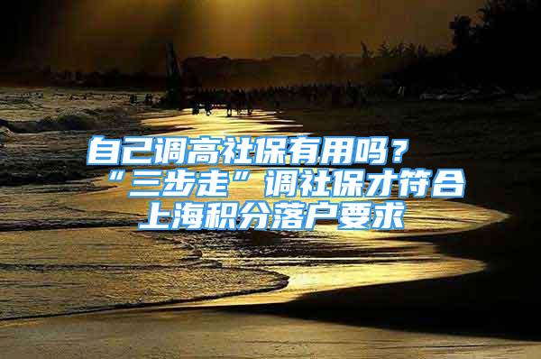 自己调高社保有用吗？“三步走”调社保才符合上海积分落户要求