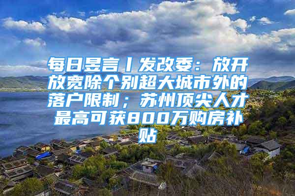 每日昱言丨发改委：放开放宽除个别超大城市外的落户限制；苏州顶尖人才最高可获800万购房补贴