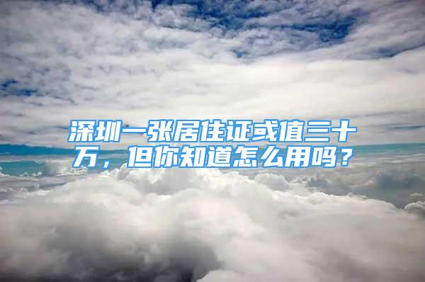 深圳一张居住证或值三十万，但你知道怎么用吗？