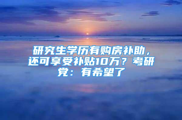 研究生学历有购房补助，还可享受补贴10万？考研党：有希望了