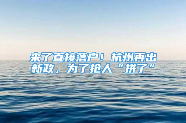 来了直接落户！杭州再出新政，为了抢人“拼了”