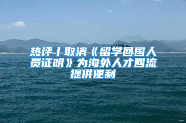 热评丨取消《留学回国人员证明》为海外人才回流提供便利