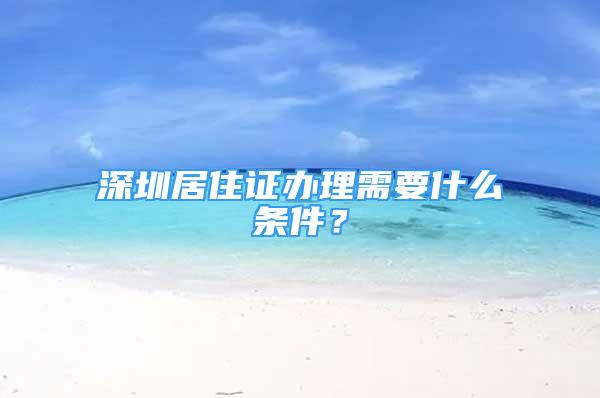 深圳居住证办理需要什么条件？