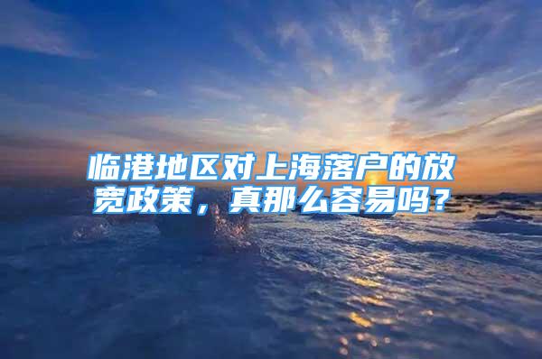 临港地区对上海落户的放宽政策，真那么容易吗？