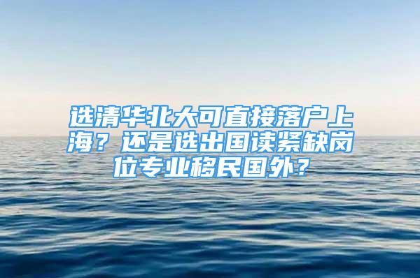 选清华北大可直接落户上海？还是选出国读紧缺岗位专业移民国外？