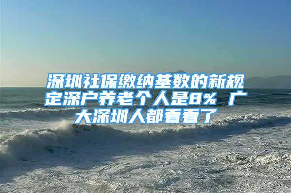 深圳社保缴纳基数的新规定深户养老个人是8% 广大深圳人都看看了