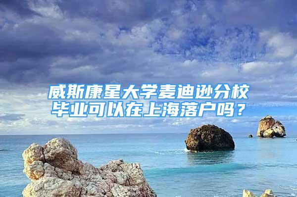 威斯康星大学麦迪逊分校毕业可以在上海落户吗？