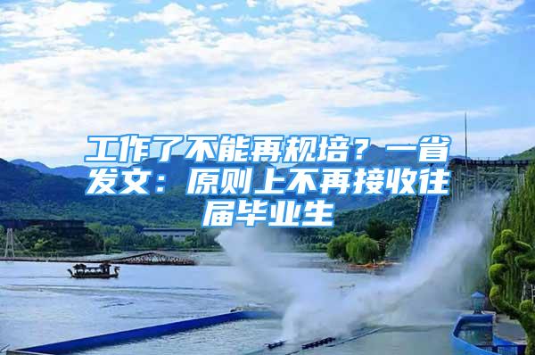 工作了不能再规培？一省发文：原则上不再接收往届毕业生