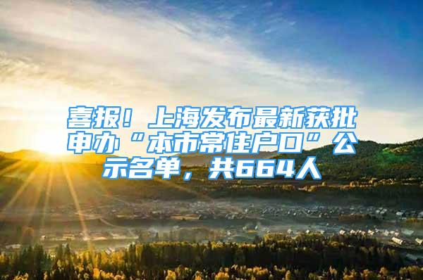 喜报！上海发布最新获批申办“本市常住户口”公示名单，共664人