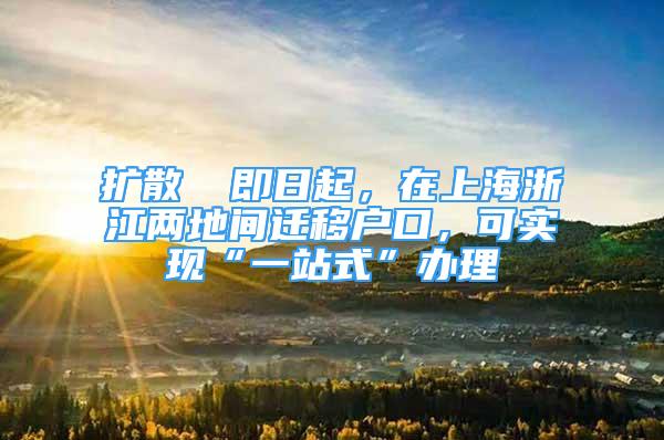 扩散 ▏即日起，在上海浙江两地间迁移户口，可实现“一站式”办理