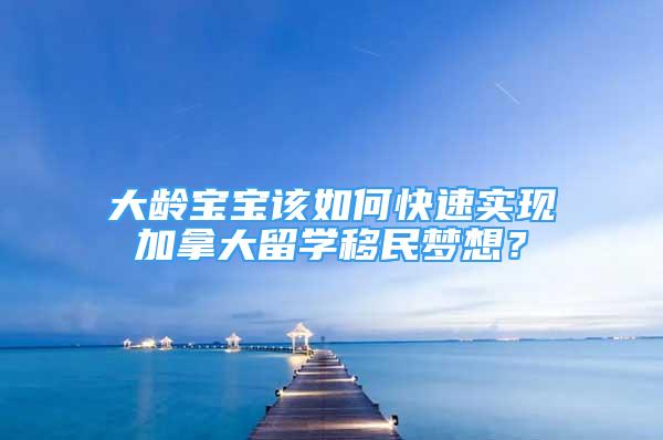 大龄宝宝该如何快速实现加拿大留学移民梦想？