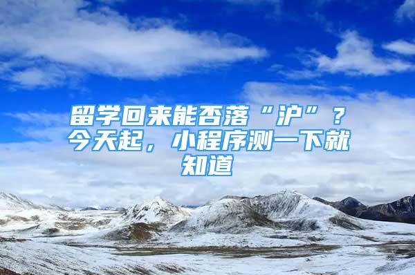 留学回来能否落“沪”？今天起，小程序测一下就知道