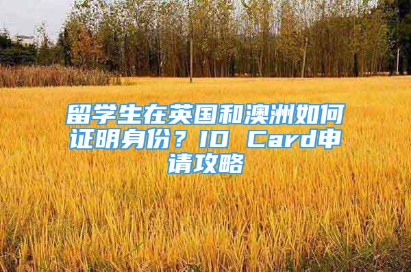 留学生在英国和澳洲如何证明身份？ID Card申请攻略