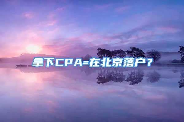 拿下CPA=在北京落户？