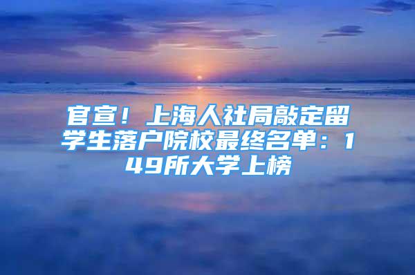 官宣！上海人社局敲定留学生落户院校最终名单：149所大学上榜