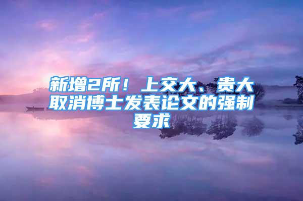 新增2所！上交大、贵大取消博士发表论文的强制要求