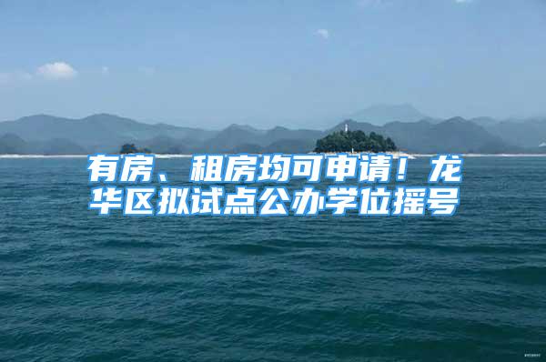 有房、租房均可申请！龙华区拟试点公办学位摇号