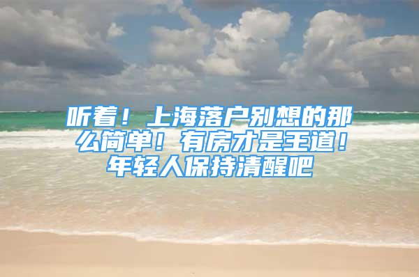 听着！上海落户别想的那么简单！有房才是王道！年轻人保持清醒吧