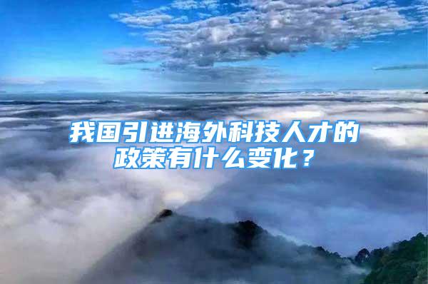 我国引进海外科技人才的政策有什么变化？