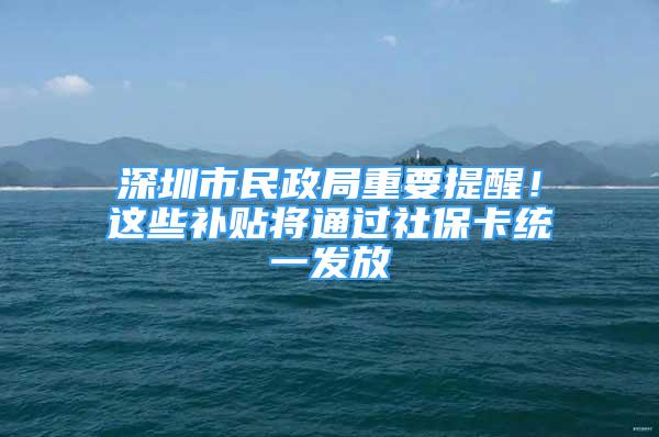 深圳市民政局重要提醒！这些补贴将通过社保卡统一发放