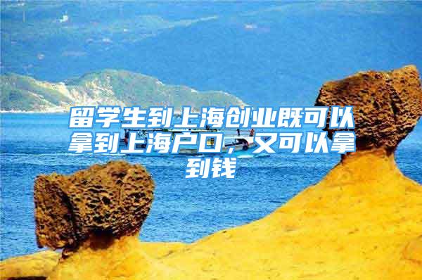 留学生到上海创业既可以拿到上海户口，又可以拿到钱