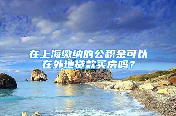 在上海缴纳的公积金可以在外地贷款买房吗？