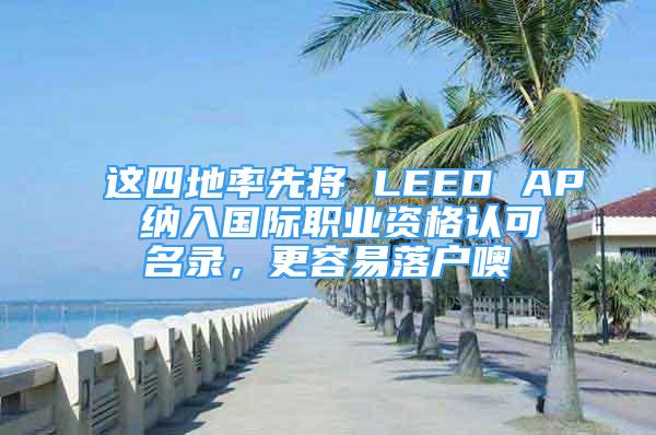 这四地率先将 LEED AP 纳入国际职业资格认可名录，更容易落户噢