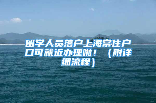 留学人员落户上海常住户口可就近办理啦！（附详细流程）