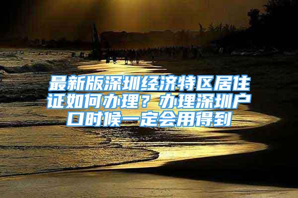 最新版深圳经济特区居住证如何办理？办理深圳户口时候一定会用得到