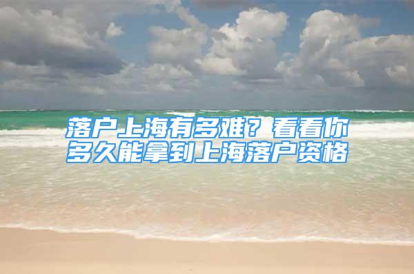 落户上海有多难？看看你多久能拿到上海落户资格