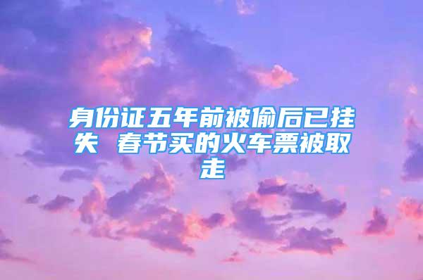 身份证五年前被偷后已挂失 春节买的火车票被取走