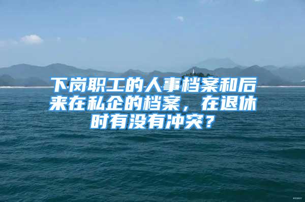 下岗职工的人事档案和后来在私企的档案，在退休时有没有冲突？